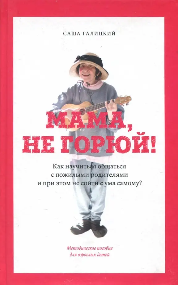 Мама, не горюй! Как научиться общаться с пожилыми родителями и при этом не сойти с ума самому?